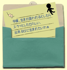 今度、生まれ変われるとしたらスラッとした女らしい、出来る女に生まれたいわぁ