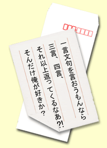 一言文句を言おうもんなら三言、四言、それ以上返ってくるなあ？！そんだけ俺が好きか？